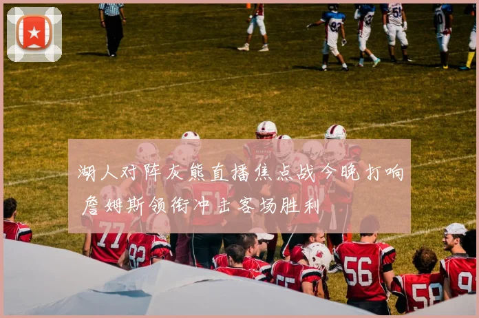 湖人对阵灰熊直播焦点战今晚打响 詹姆斯领衔冲击客场胜利
