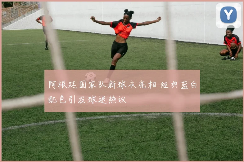 阿根廷国家队新球衣亮相 经典蓝白配色引发球迷热议