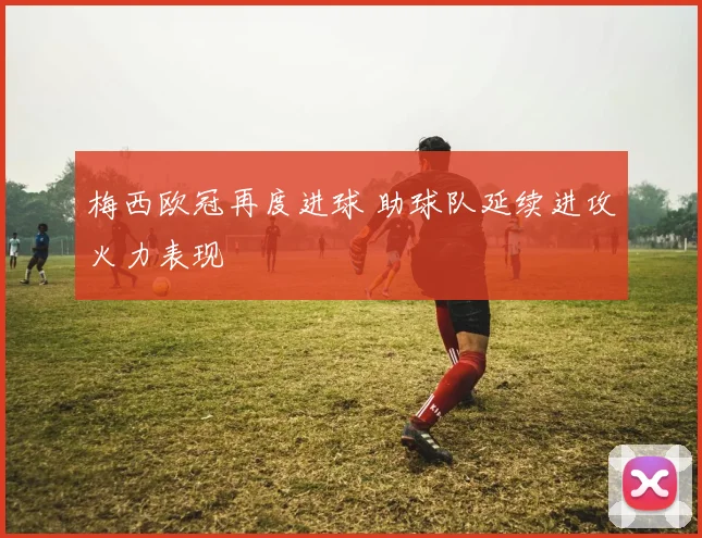 梅西欧冠再度进球 助球队延续进攻火力表现