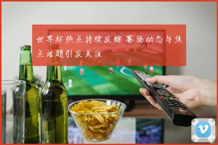 世界杯热点持续发酵 赛场动态与焦点话题引发关注