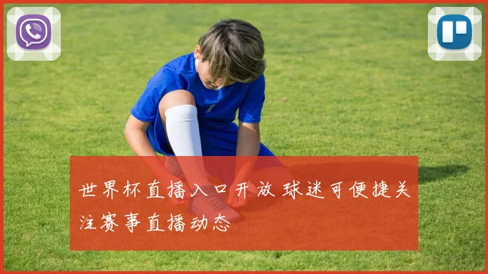 世界杯直播入口开放 球迷可便捷关注赛事直播动态