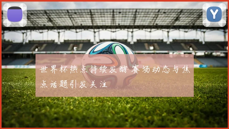 世界杯热点持续发酵 赛场动态与焦点话题引发关注