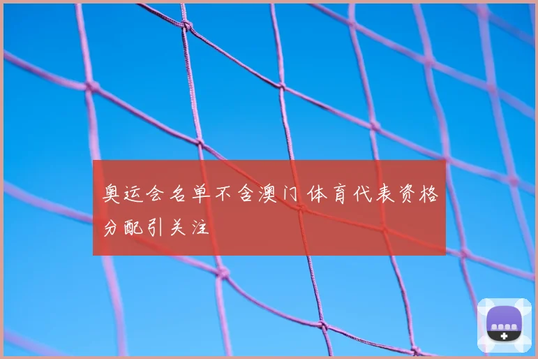奥运会名单不含澳门 体育代表资格分配引关注
