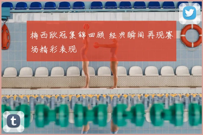 梅西欧冠集锦回顾 经典瞬间再现赛场精彩表现