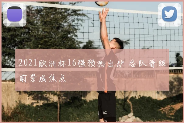 2021欧洲杯16强预测出炉 各队晋级前景成焦点