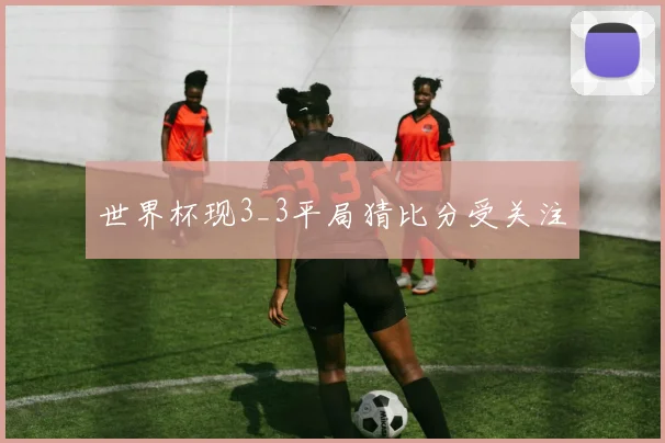 世界杯现3_3平局猜比分受关注