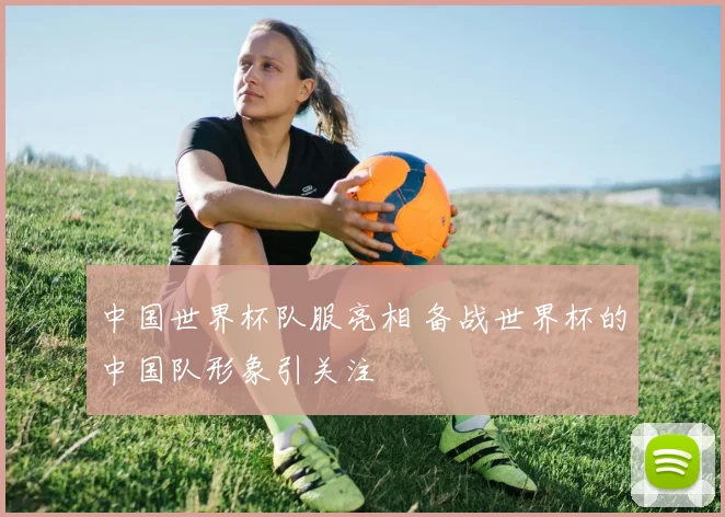 中国世界杯队服亮相 备战世界杯的中国队形象引关注