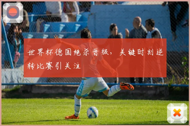 世界杯德国绝杀晋级，关键时刻逆转比赛引关注