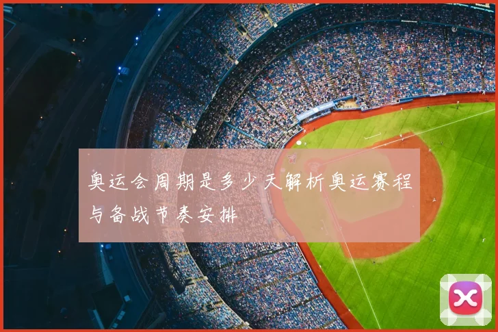 奥运会周期是多少天解析奥运赛程与备战节奏安排