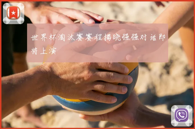世界杯淘汰赛赛程揭晓强强对话即将上演