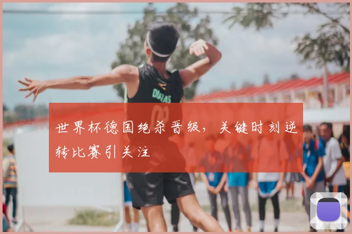世界杯德国绝杀晋级,关键时刻逆转比赛引关注